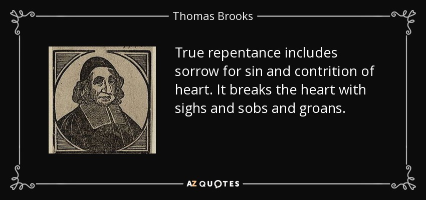 True repentance includes sorrow for sin and contrition of heart. It breaks the heart with sighs and sobs and groans. - Thomas Brooks
