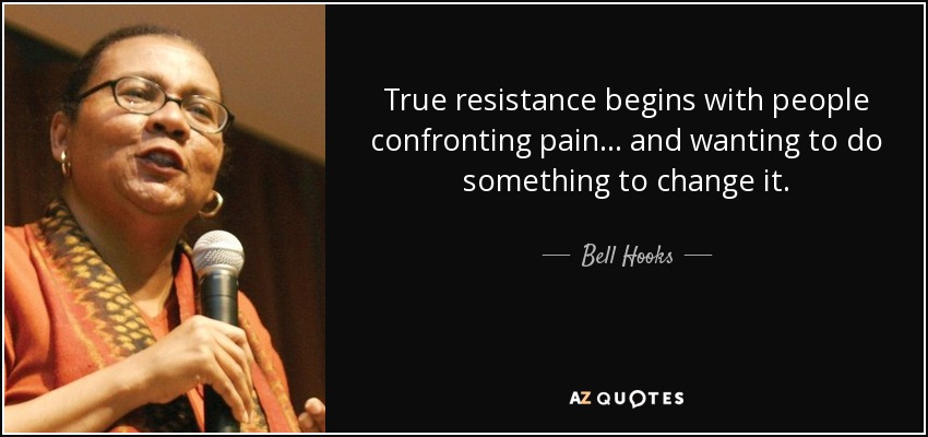 True resistance begins with people confronting pain... and wanting to do something to change it. - Bell Hooks