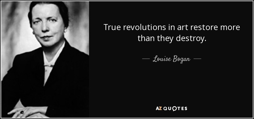 True revolutions in art restore more than they destroy. - Louise Bogan