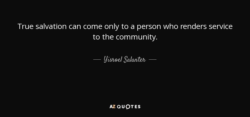 True salvation can come only to a person who renders service to the community. - Yisroel Salanter