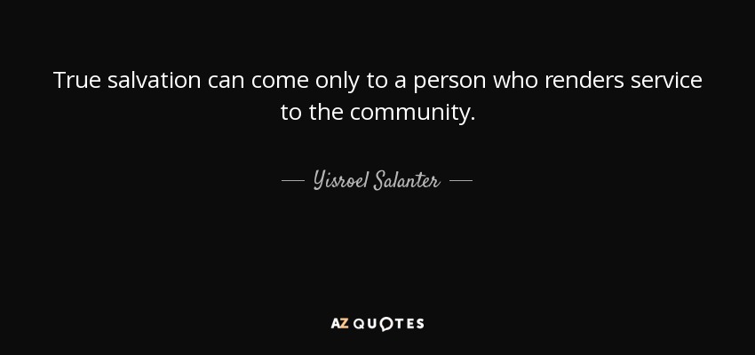 True salvation can come only to a person who renders service to the community. - Yisroel Salanter