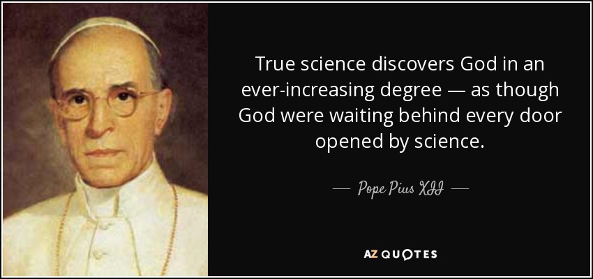True science discovers God in an ever-increasing degree — as though God were waiting behind every door opened by science. - Pope Pius XII