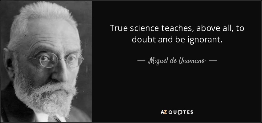 True science teaches, above all, to doubt and be ignorant. - Miguel de Unamuno