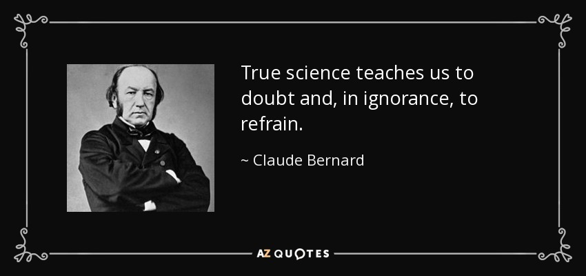 True science teaches us to doubt and, in ignorance, to refrain. - Claude Bernard