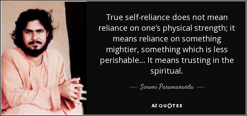True self-reliance does not mean reliance on one's physical strength; it means reliance on something mightier, something which is less perishable... It means trusting in the spiritual. - Swami Paramananda