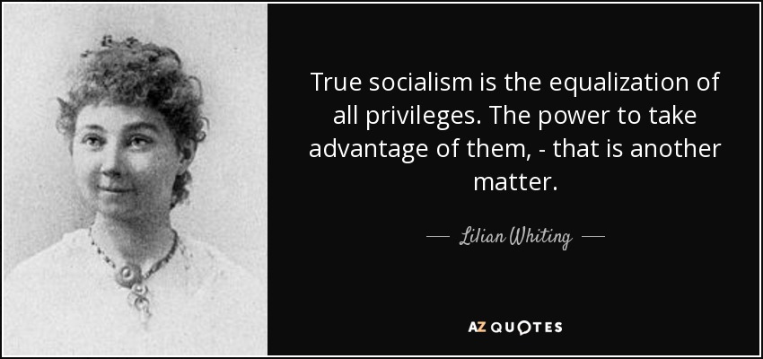 True socialism is the equalization of all privileges. The power to take advantage of them, - that is another matter. - Lilian Whiting