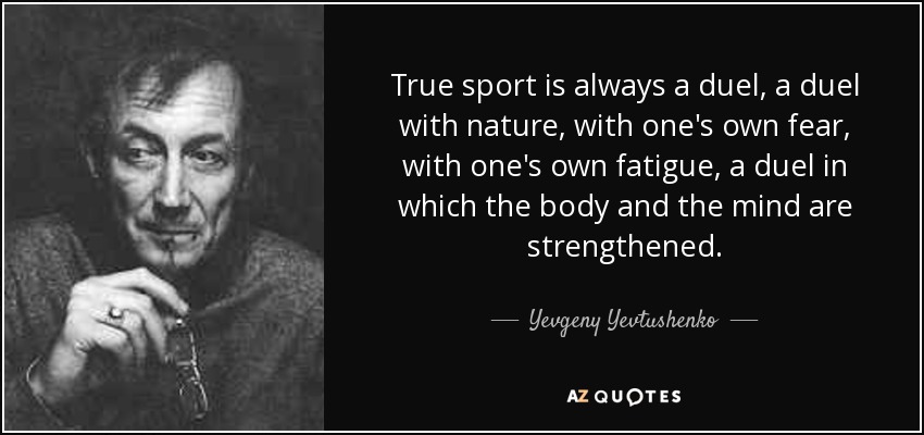 True sport is always a duel, a duel with nature, with one's own fear, with one's own fatigue, a duel in which the body and the mind are strengthened. - Yevgeny Yevtushenko
