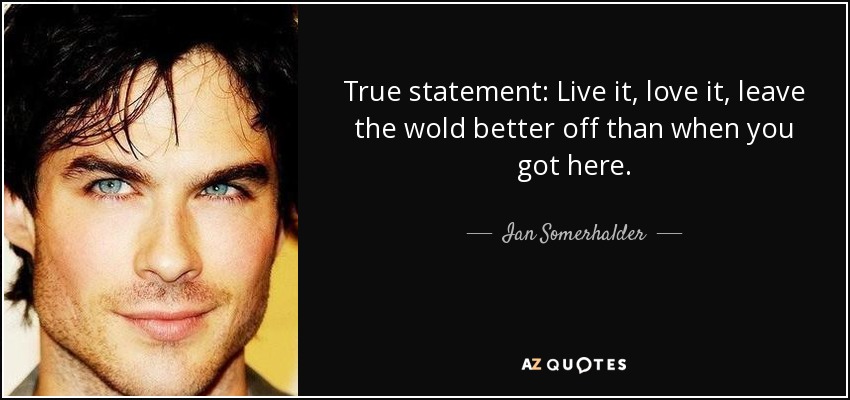 True statement: Live it, love it, leave the wold better off than when you got here. - Ian Somerhalder