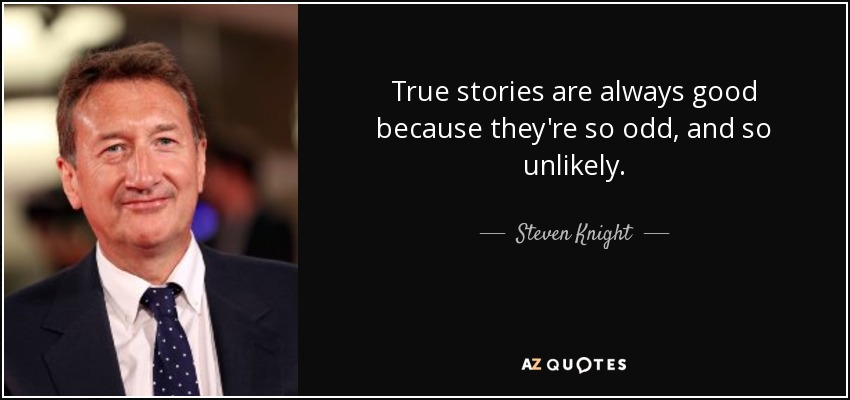 True stories are always good because they're so odd, and so unlikely. - Steven Knight