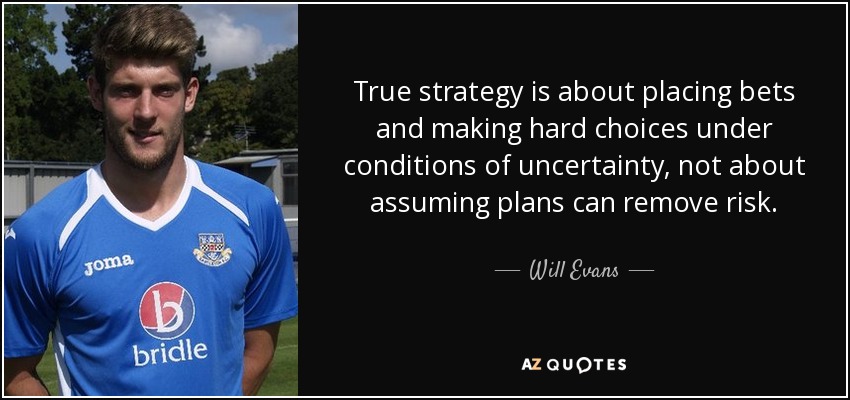 True strategy is about placing bets and making hard choices under conditions of uncertainty, not about assuming plans can remove risk. - Will Evans