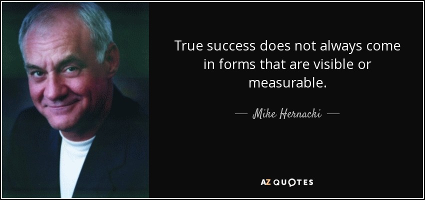 True success does not always come in forms that are visible or measurable. - Mike Hernacki