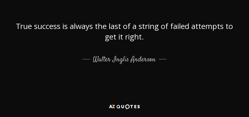 True success is always the last of a string of failed attempts to get it right. - Walter Inglis Anderson