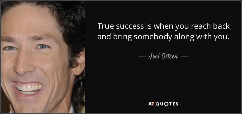 True success is when you reach back and bring somebody along with you. - Joel Osteen