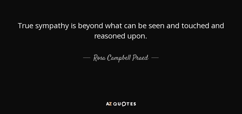 True sympathy is beyond what can be seen and touched and reasoned upon. - Rosa Campbell Praed