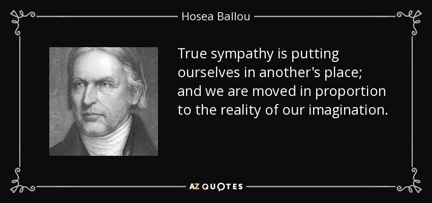 True sympathy is putting ourselves in another's place; and we are moved in proportion to the reality of our imagination. - Hosea Ballou