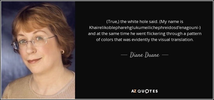 (True,) the white hole said. (My name is Khairelikoblepharehglukumeilichephreidosd'enagouni-) and at the same time he went flickering through a pattern of colors that was evidently the visual translation. - Diane Duane