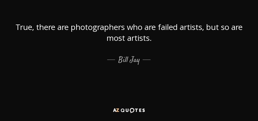 True, there are photographers who are failed artists, but so are most artists. - Bill Jay