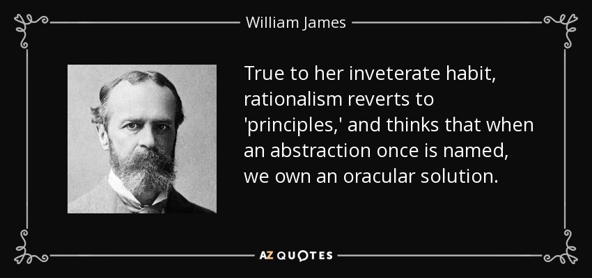 True to her inveterate habit, rationalism reverts to 'principles,' and thinks that when an abstraction once is named, we own an oracular solution. - William James