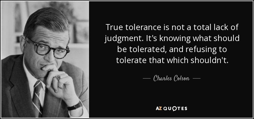 True tolerance is not a total lack of judgment. It's knowing what should be tolerated, and refusing to tolerate that which shouldn't. - Charles Colson