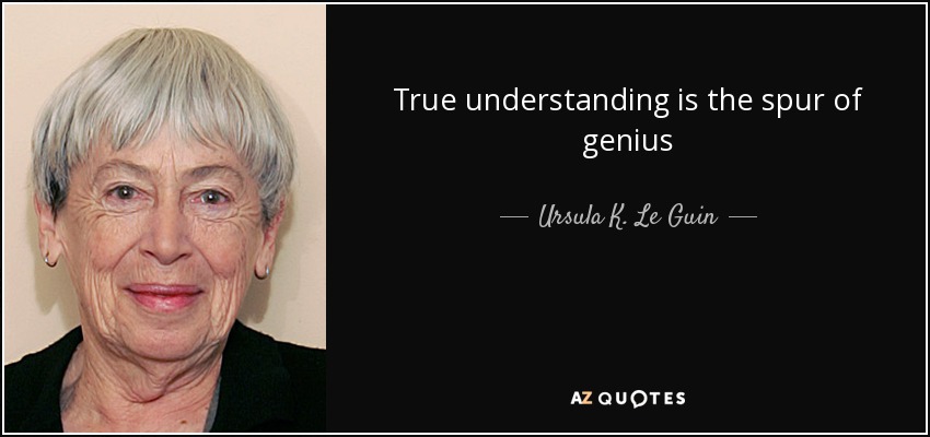 True understanding is the spur of genius - Ursula K. Le Guin