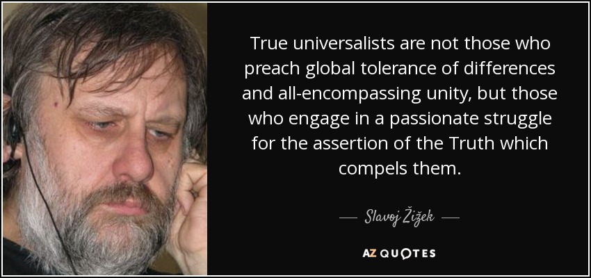 True universalists are not those who preach global tolerance of differences and all-encompassing unity, but those who engage in a passionate struggle for the assertion of the Truth which compels them. - Slavoj Žižek