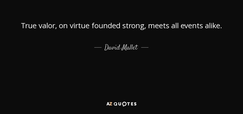 True valor, on virtue founded strong, meets all events alike. - David Mallet