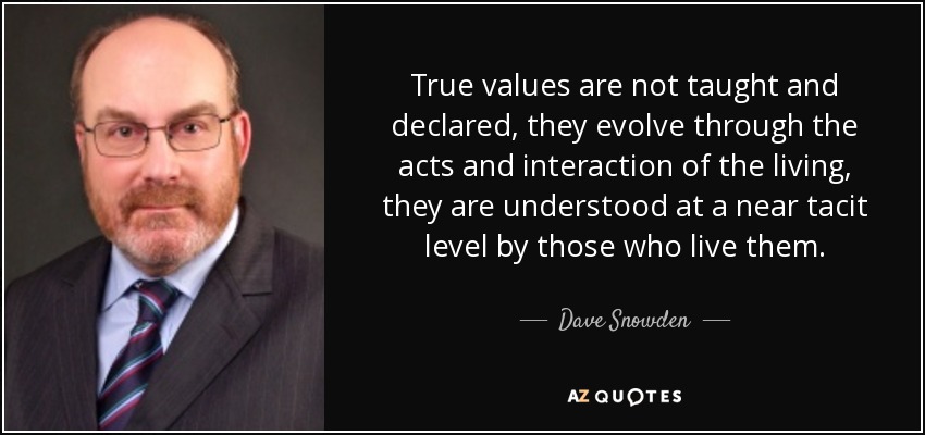 True values are not taught and declared, they evolve through the acts and interaction of the living, they are understood at a near tacit level by those who live them. - Dave Snowden