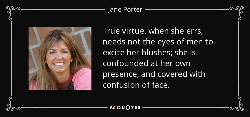 True virtue, when she errs, needs not the eyes of men to excite her blushes; she is confounded at her own presence, and covered with confusion of face. - Jane Porter