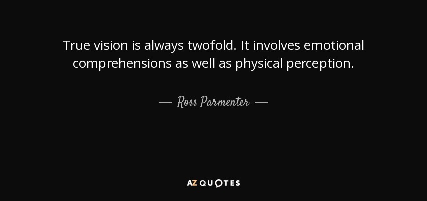 True vision is always twofold. It involves emotional comprehensions as well as physical perception. - Ross Parmenter