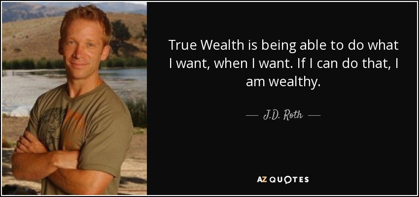 True Wealth is being able to do what I want, when I want. If I can do that, I am wealthy. - J.D. Roth