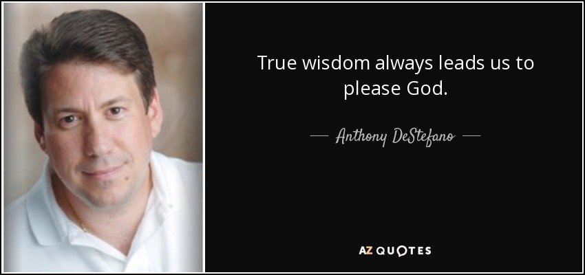 True wisdom always leads us to please God. - Anthony DeStefano