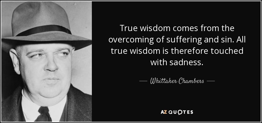 True wisdom comes from the overcoming of suffering and sin. All true wisdom is therefore touched with sadness. - Whittaker Chambers