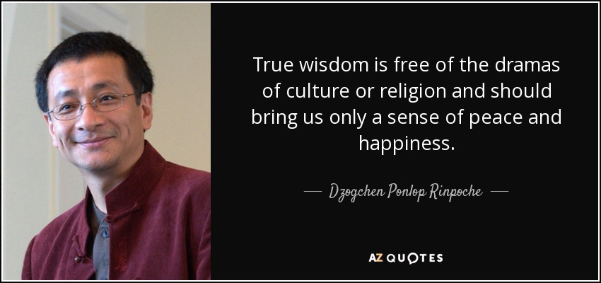 True wisdom is free of the dramas of culture or religion and should bring us only a sense of peace and happiness. - Dzogchen Ponlop Rinpoche