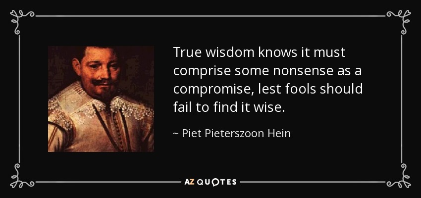 True wisdom knows it must comprise some nonsense as a compromise, lest fools should fail to find it wise. - Piet Pieterszoon Hein