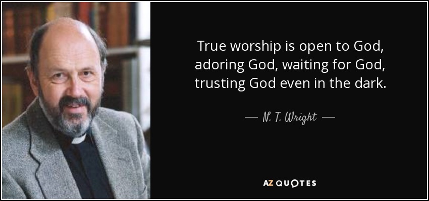 True worship is open to God, adoring God, waiting for God, trusting God even in the dark. - N. T. Wright