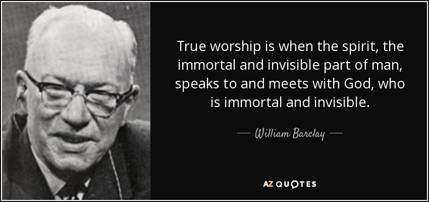 True worship is when the spirit, the immortal and invisible part of man, speaks to and meets with God, who is immortal and invisible. - William Barclay