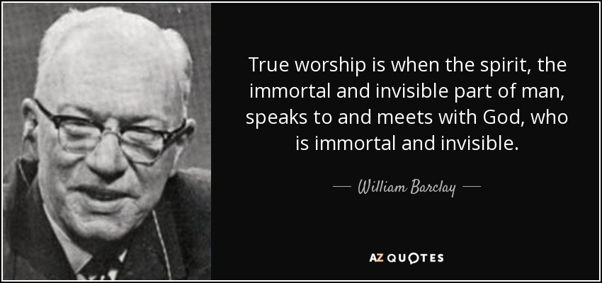 True worship is when the spirit, the immortal and invisible part of man, speaks to and meets with God, who is immortal and invisible. - William Barclay