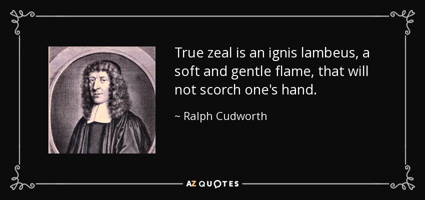True zeal is an ignis lambeus, a soft and gentle flame, that will not scorch one's hand. - Ralph Cudworth
