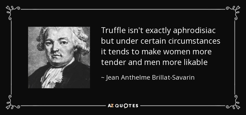 Truffle isn't exactly aphrodisiac but under certain circumstances it tends to make women more tender and men more likable - Jean Anthelme Brillat-Savarin