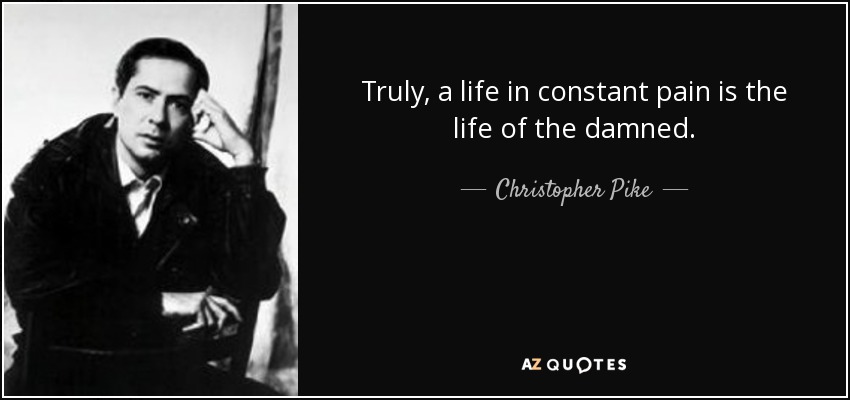 Truly, a life in constant pain is the life of the damned. - Christopher Pike