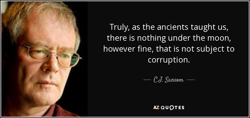 Truly, as the ancients taught us, there is nothing under the moon, however fine, that is not subject to corruption. - C.J. Sansom