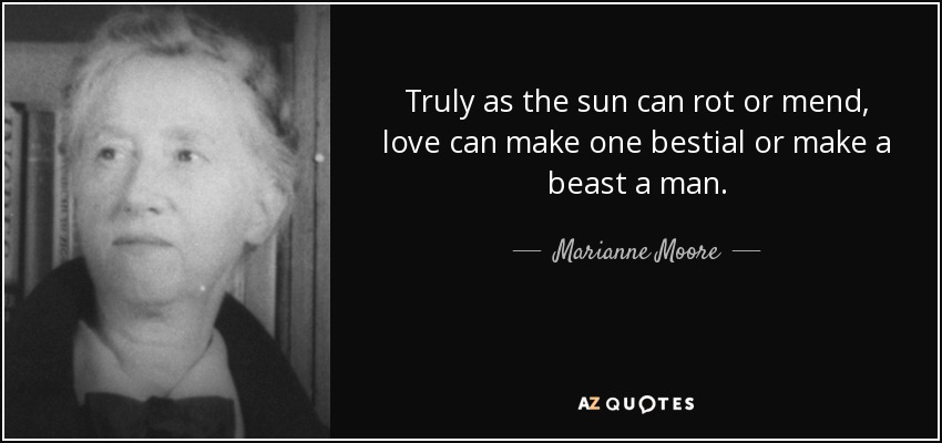 Truly as the sun can rot or mend, love can make one bestial or make a beast a man. - Marianne Moore