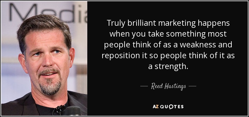 Truly brilliant marketing happens when you take something most people think of as a weakness and reposition it so people think of it as a strength. - Reed Hastings