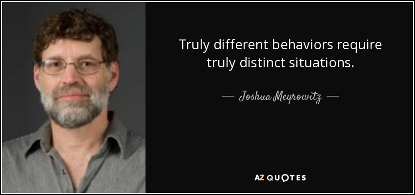 Truly different behaviors require truly distinct situations. - Joshua Meyrowitz