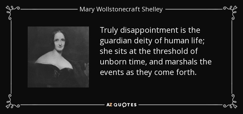 Truly disappointment is the guardian deity of human life; she sits at the threshold of unborn time, and marshals the events as they come forth. - Mary Wollstonecraft Shelley