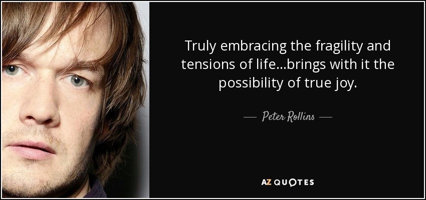 Truly embracing the fragility and tensions of life...brings with it the possibility of true joy. - Peter Rollins