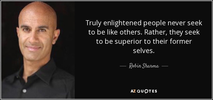 Truly enlightened people never seek to be like others. Rather, they seek to be superior to their former selves. - Robin Sharma