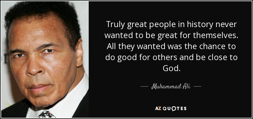 Truly great people in history never wanted to be great for themselves. All they wanted was the chance to do good for others and be close to God. - Muhammad Ali