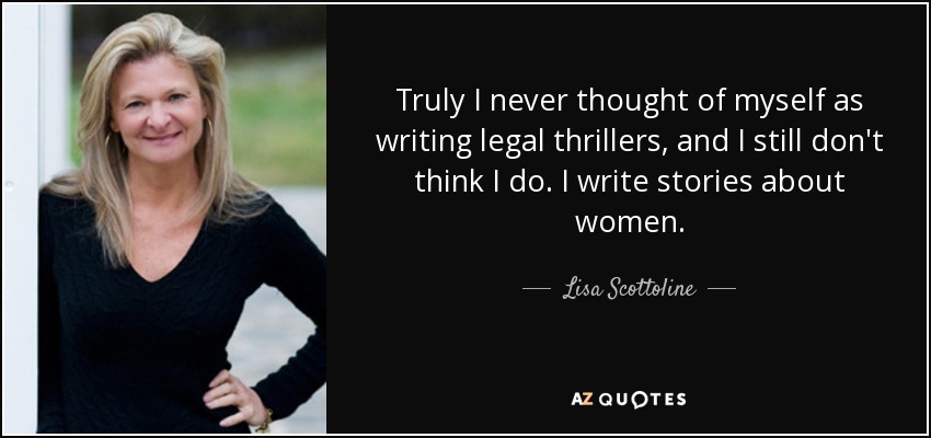 Truly I never thought of myself as writing legal thrillers, and I still don't think I do. I write stories about women. - Lisa Scottoline