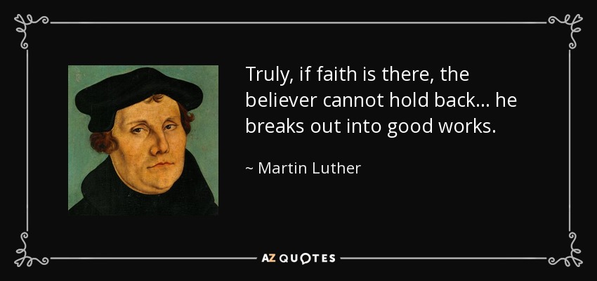 Truly, if faith is there, the believer cannot hold back... he breaks out into good works. - Martin Luther